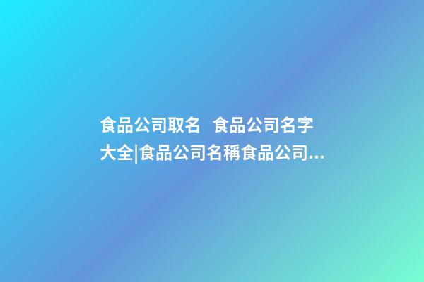食品公司取名   食品公司名字大全|食品公司名稱食品公司名稱大全-第1張-公司起名-玄機派